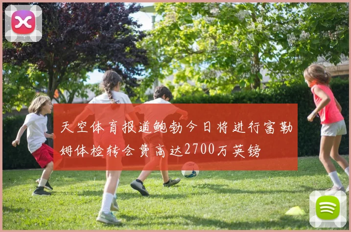 天空体育报道鲍勃今日将进行富勒姆体检转会费高达2700万英镑