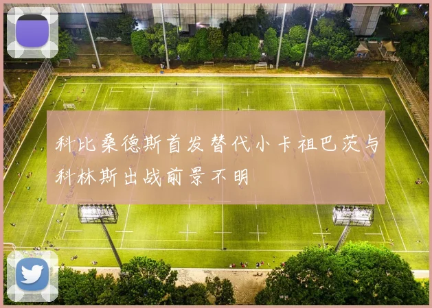 科比桑德斯首发替代小卡祖巴茨与科林斯出战前景不明