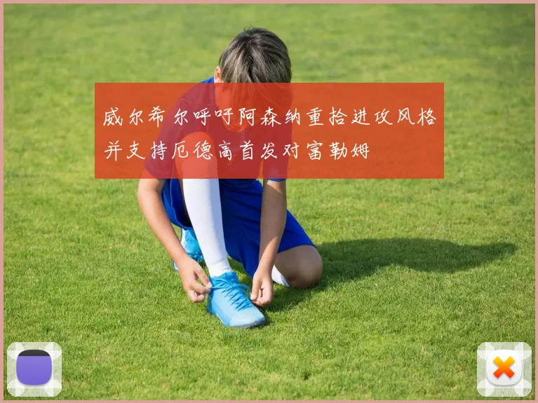 威尔希尔呼吁阿森纳重拾进攻风格并支持厄德高首发对富勒姆