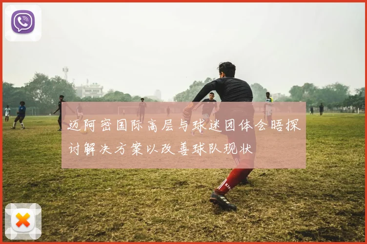 迈阿密国际高层与球迷团体会晤探讨解决方案以改善球队现状
