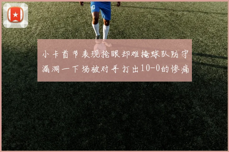 小卡首节表现抢眼却难掩球队防守漏洞一下场被对手打出10-0的惨痛局面