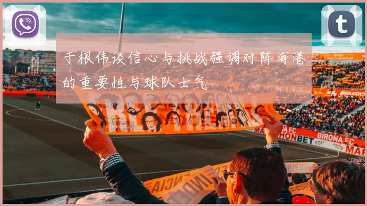 于根伟谈信心与挑战强调对阵海港的重要性与球队士气