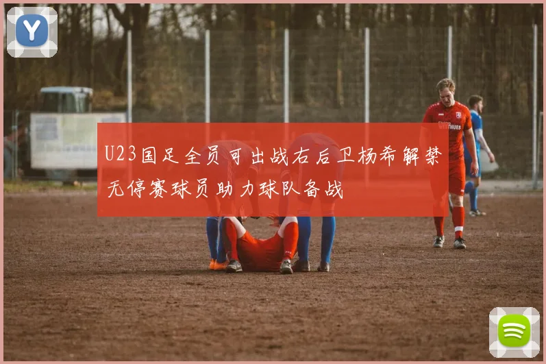 U23国足全员可出战右后卫杨希解禁无停赛球员助力球队备战
