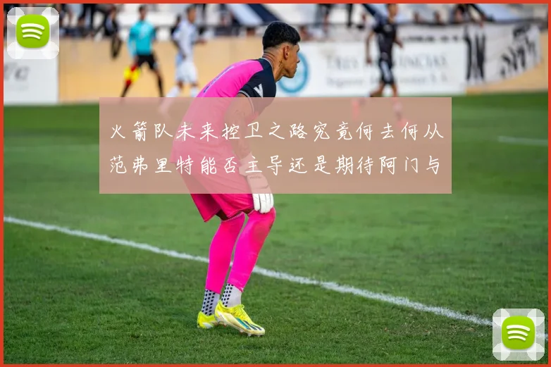 火箭队未来控卫之路究竟何去何从范弗里特能否主导还是期待阿门与谢泼德崛起