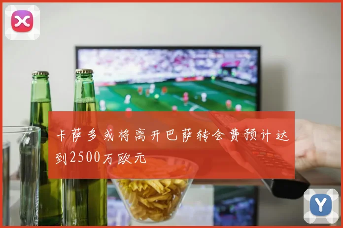 卡萨多或将离开巴萨转会费预计达到2500万欧元