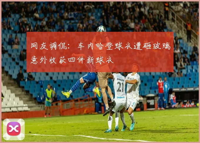 网友调侃：车内哈登球衣遭砸玻璃意外收获四件新球衣