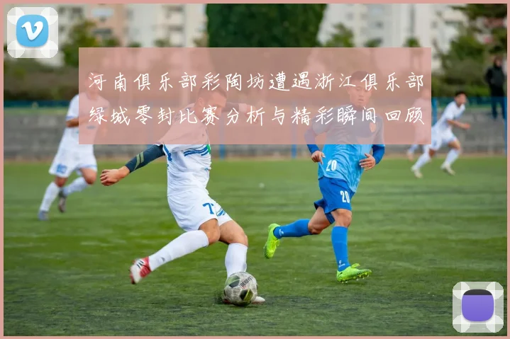 河南俱乐部彩陶坊遭遇浙江俱乐部绿城零封比赛分析与精彩瞬间回顾