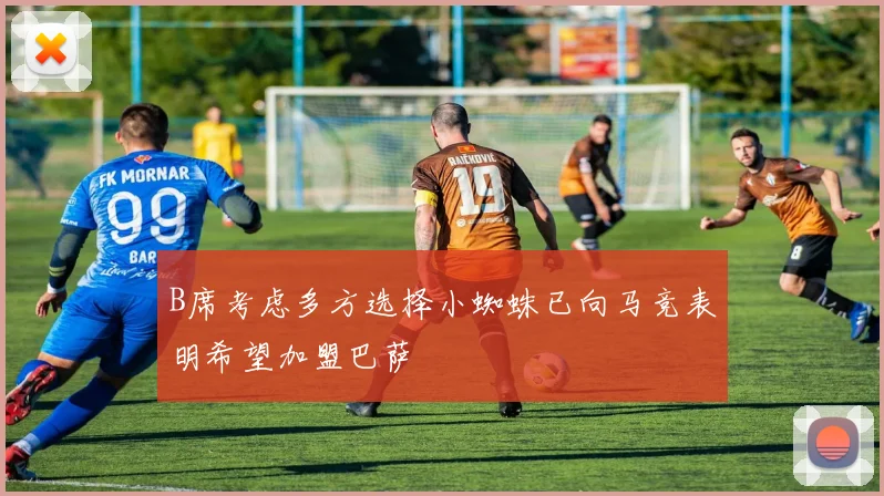 B席考虑多方选择小蜘蛛已向马竞表明希望加盟巴萨