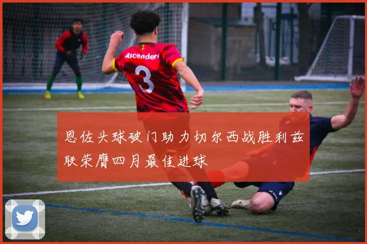 恩佐头球破门助力切尔西战胜利兹联荣膺四月最佳进球