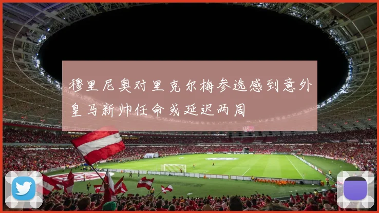 穆里尼奥对里克尔梅参选感到意外皇马新帅任命或延迟两周