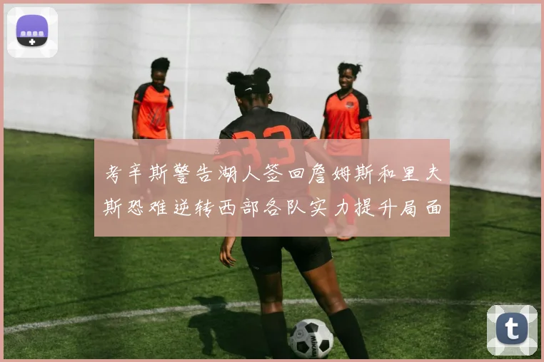 考辛斯警告湖人签回詹姆斯和里夫斯恐难逆转西部各队实力提升局面