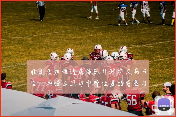 猛龙总经理透露球队计划在交易市场上加强后卫与中锋位置的意图与目标