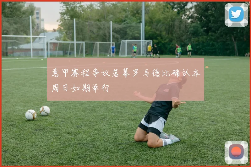 意甲赛程争议落幕罗马德比确认本周日如期举行