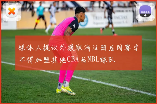 媒体人提议外援取消注册后同赛季不得加盟其他CBA或NBL球队