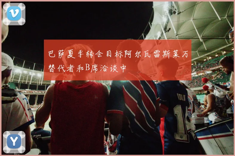 巴萨夏季转会目标阿尔瓦雷斯莱万替代者和B席洽谈中