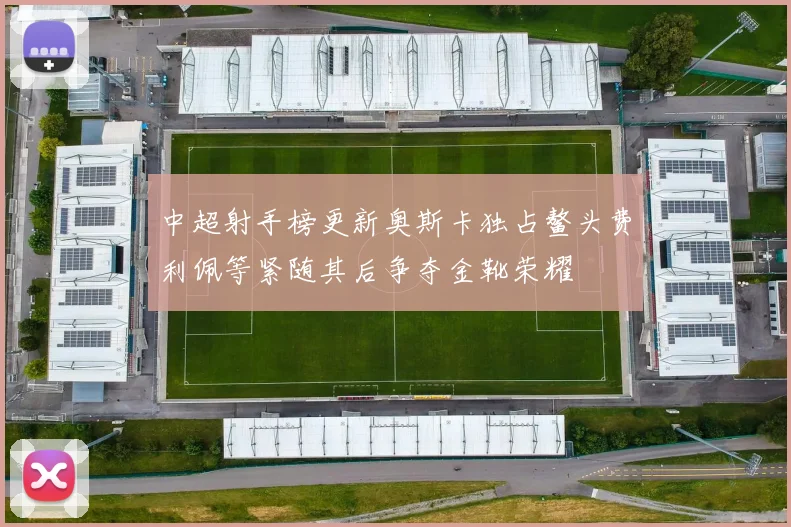 中超射手榜更新奥斯卡独占鳌头费利佩等紧随其后争夺金靴荣耀