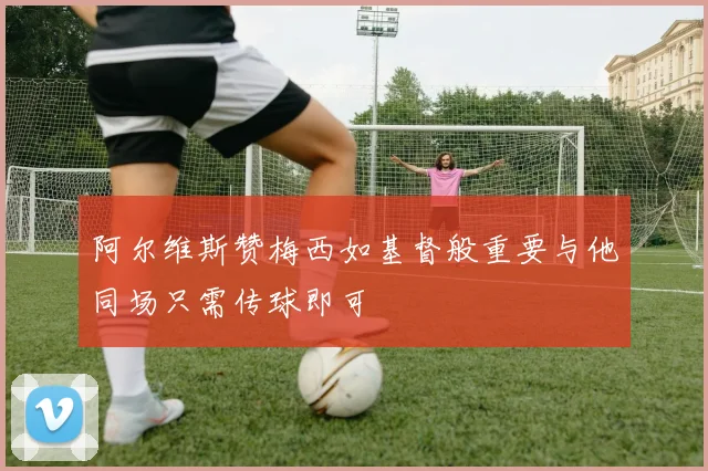 阿尔维斯赞梅西如基督般重要与他同场只需传球即可