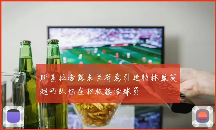 斯基拉透露米兰有意引进特林康英超两队也在积极接洽球员