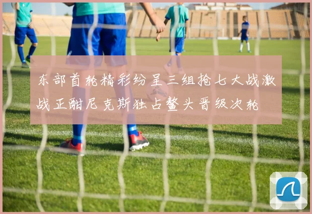东部首轮精彩纷呈三组抢七大战激战正酣尼克斯独占鳌头晋级次轮