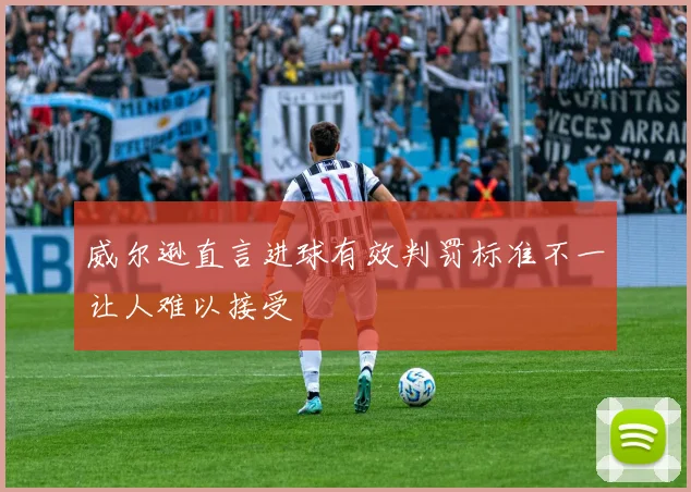威尔逊直言进球有效判罚标准不一让人难以接受