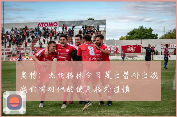 奥特：杰伦格林今日复出替补出战我们将对他的使用格外谨慎