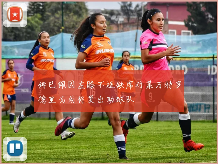 姆巴佩因左膝不适缺席对莱万特罗德里戈或将复出助球队