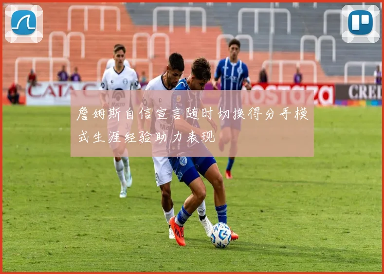 詹姆斯自信宣言随时切换得分手模式生涯经验助力表现