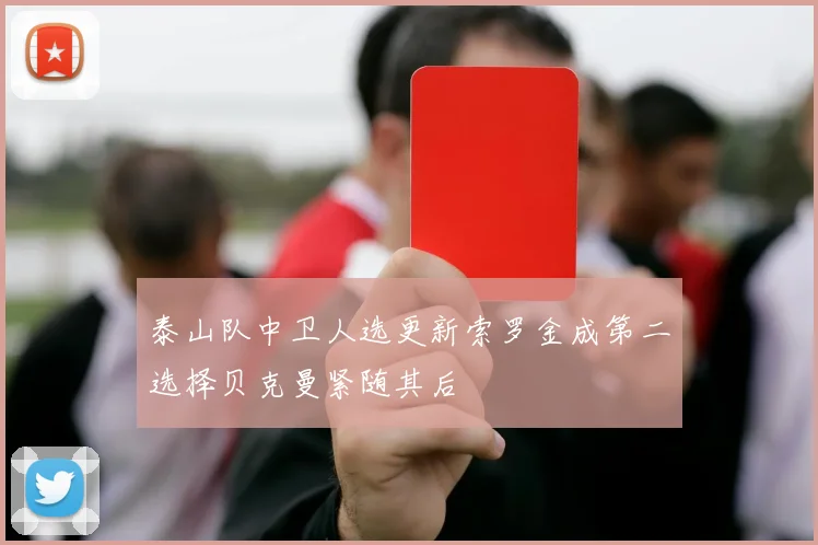 泰山队中卫人选更新索罗金成第二选择贝克曼紧随其后