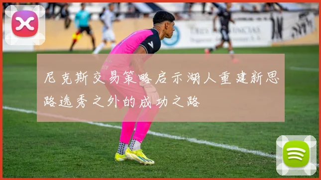 尼克斯交易策略启示湖人重建新思路选秀之外的成功之路