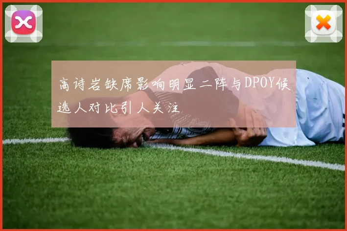 高诗岩缺席影响明显二阵与DPOY候选人对比引人关注