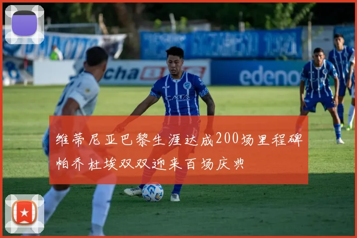 维蒂尼亚巴黎生涯达成200场里程碑帕乔杜埃双双迎来百场庆典